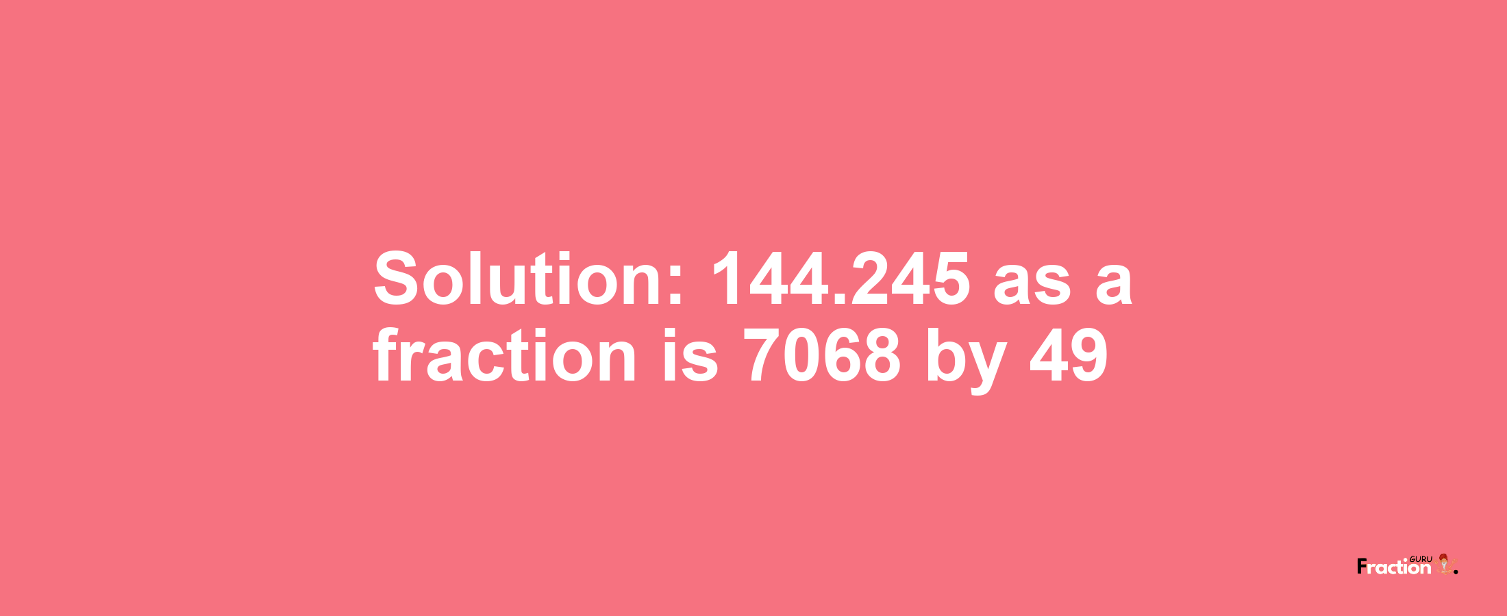 Solution:144.245 as a fraction is 7068/49